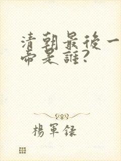清朝最后一位皇帝是谁?