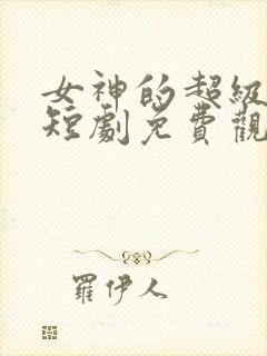 女神的超级狂医短剧免费观看