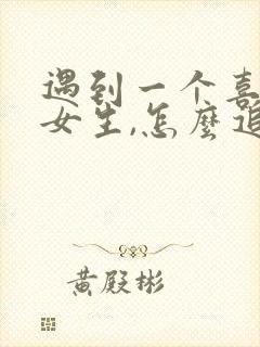 遇到一个喜欢的女生,怎么追求