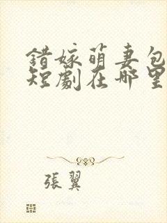 错嫁萌妻包甜的短剧在哪里看