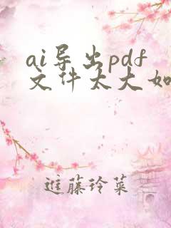 ai导出pdf文件太大如何变小到10m