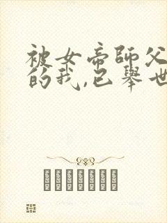 被女帝师父嫌弃的我,已举世无敌新章节
