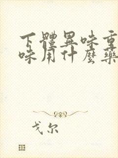 下体异味重腥臭味用什么药治疗