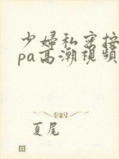 少妇私密按摩spa高潮视频