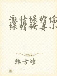 激情绿帽伦小说绿帽骚妻小说排行