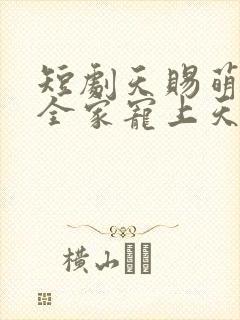 短剧天赐萌宝,全家宠上天全集高清