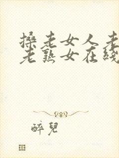 搡老女人老妇女老熟女在线视频