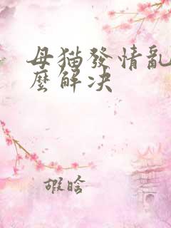 母猫发情乱尿怎么解决