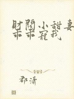 财阀小甜妻老公乖乖宠我