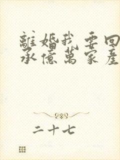 离婚我要回去继承亿万家产短剧