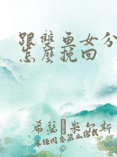 跟双鱼女分手后怎么挽回