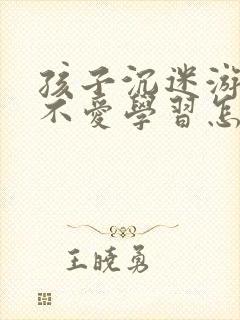 孩子沉迷游戏,不爱学习怎么办