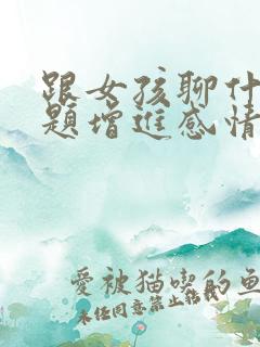 跟女孩聊什么话题增进感情