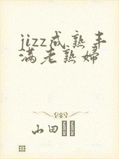 jizz成熟丰满老熟妇