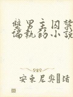 双男主囚禁病态偏执的小说