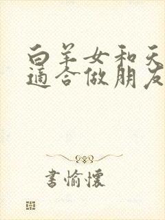 白羊女和天蝎女适合做朋友吗