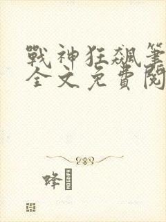 战神狂飙笔趣阁全文免费阅读无弹窗