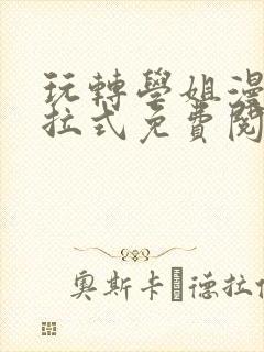 玩转学姐漫画下拉式免费阅读