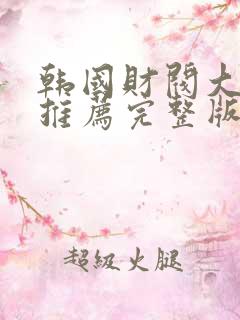 韩国财阀大尺度推荐完整版