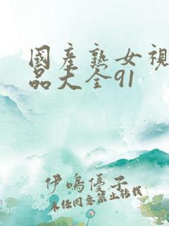 国产熟女视频精品大全91