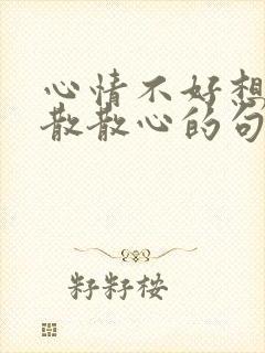 心情不好想出去散散心的句子