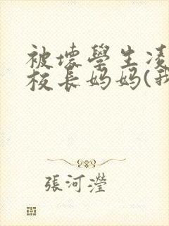 被坏学生凌辱的校长妈妈(我的校长妈妈)
