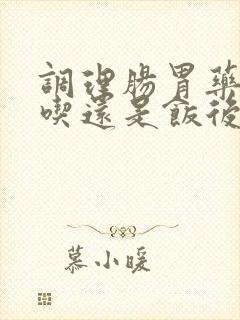 调理肠胃药饭前吃还是饭后吃