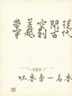 带着空间从末世穿越到古代逃荒免费下载