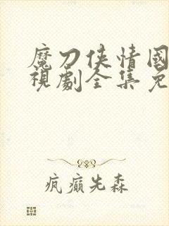 魔刀侠情国语电视剧全集免费观看
