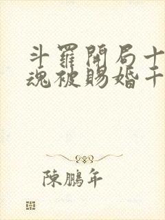 斗罗开局十生武魂被赐婚千仞雪