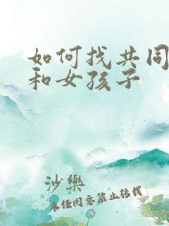 如何找共同话题和女孩子