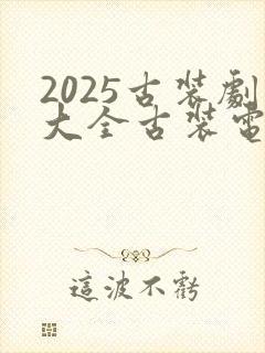 2025古装剧大全古装电视剧免费观看