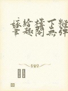 嫁给楼下糙汉后笔趣阁无弹窗时韵
