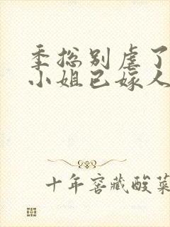 季总别虐了,舒小姐已嫁人全文免费