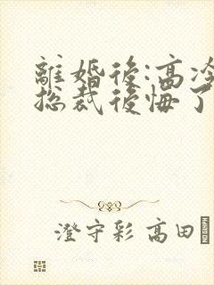 离婚后:高冷女总裁后悔了