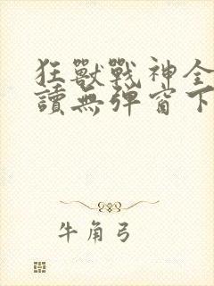 狂兽战神全文阅读无弹窗下载