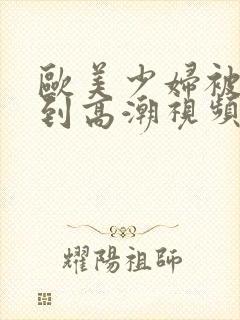 欧美少妇被我搞到高潮视频