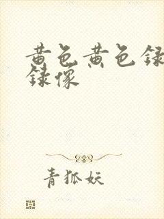 黄色黄色录像片录像