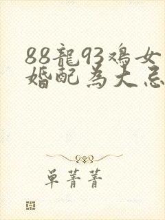 88龙93鸡女婚配为大忌