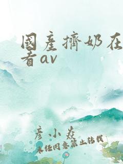 国产挤奶在线观看av