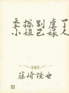 季总别虐了,舒小姐已嫁人全集版
