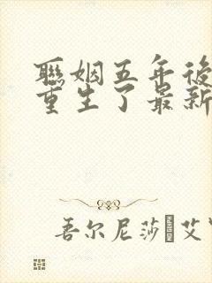 联姻五年后,她重生了最新章节列