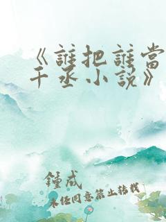 《谁把谁当真水千丞小说》