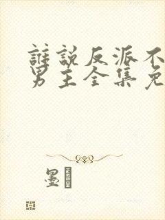 谁说反派不能当男主全集免费
