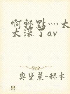 啊轻点灬太粗嗯太深了av