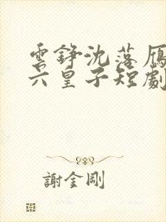 云铮沈落雁无敌六皇子短剧