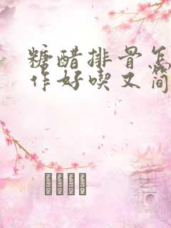 糖醋排骨怎么制作好吃又简单