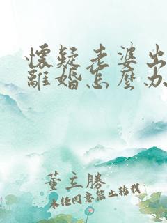 怀疑老婆出轨想离婚怎么办