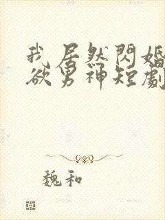 我居然闪婚了禁欲男神短剧全集