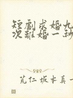 短剧求婚九十九次离婚一秒钟